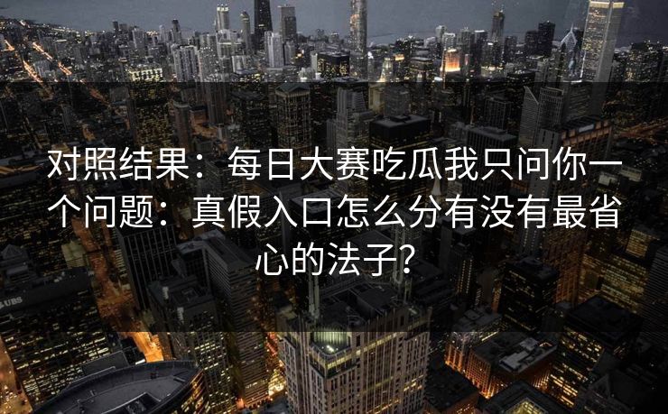 对照结果：每日大赛吃瓜我只问你一个问题：真假入口怎么分有没有最省心的法子？