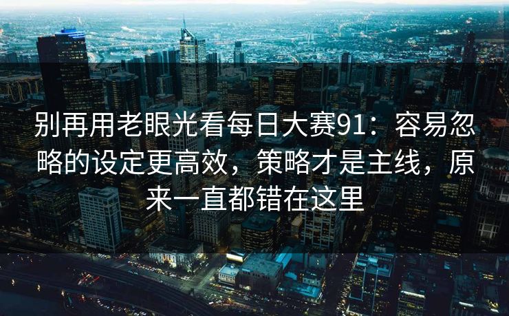 别再用老眼光看每日大赛91：容易忽略的设定更高效，策略才是主线，原来一直都错在这里