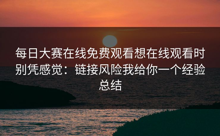 每日大赛在线免费观看想在线观看时别凭感觉：链接风险我给你一个经验总结