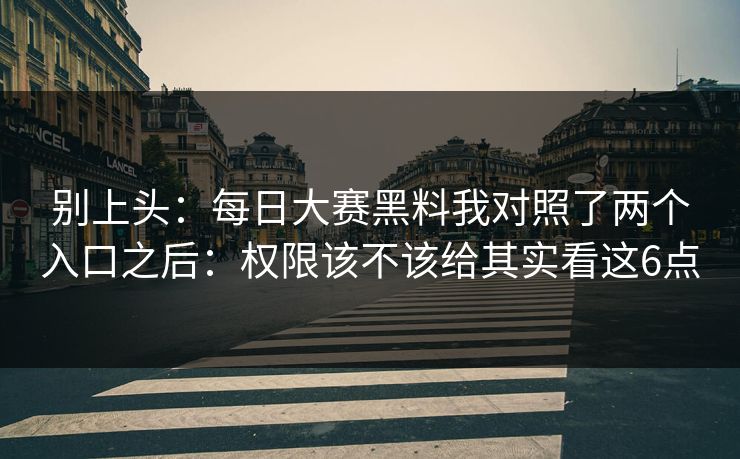 别上头:每日大赛黑料我对照了两个入口之后:权限该不该给其实看这6点 别上头:每日大赛黑料我对照了两个入口之后:权限该不该给其实看这6点