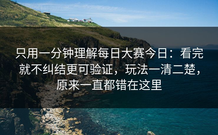 只用一分钟理解每日大赛今日：看完就不纠结更可验证，玩法一清二楚，原来一直都错在这里