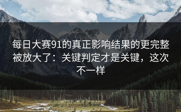每日大赛91的真正影响结果的更完整被放大了：关键判定才是关键，这次不一样