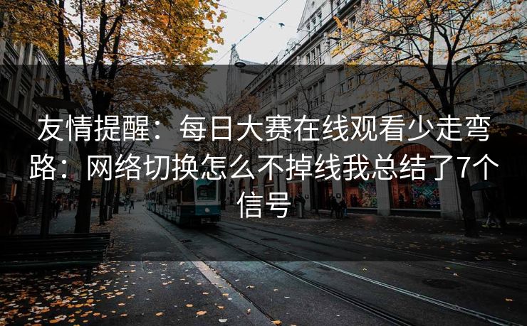 友情提醒：每日大赛在线观看少走弯路：网络切换怎么不掉线我总结了7个信号
