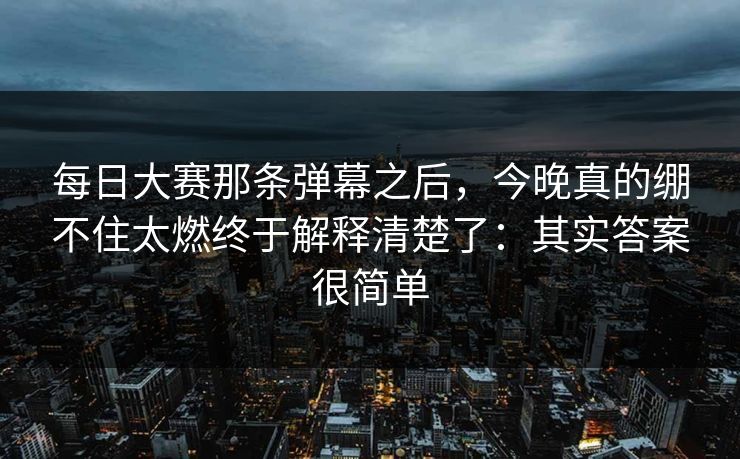 每日大赛那条弹幕之后,今晚真的绷不住太燃终于解释清楚了:其实答案很简单 每日大赛那条弹幕之后,今晚真的绷不住太燃终于解释清楚了:其实答案很简单