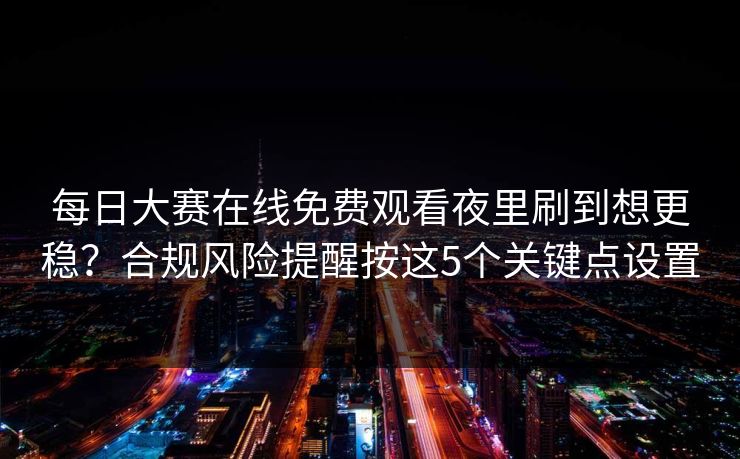 每日大赛在线免费观看夜里刷到想更稳?合规风险提醒按这5个关键点设置 每日大赛在线免费观看夜里刷到想更稳?合规风险提醒按这5个关键点设置
