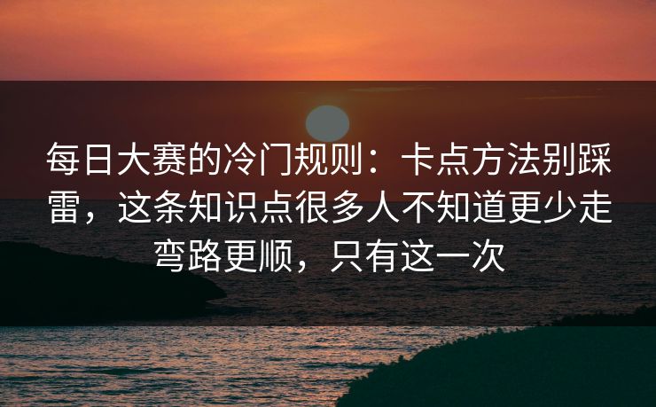 每日大赛的冷门规则:卡点方法别踩雷,这条知识点很多人不知道更少走弯路更顺,只有这一次 每日大赛的冷门规则:卡点方法别踩雷,这条知识点很多人不知道更少走弯路更顺,只有这一次