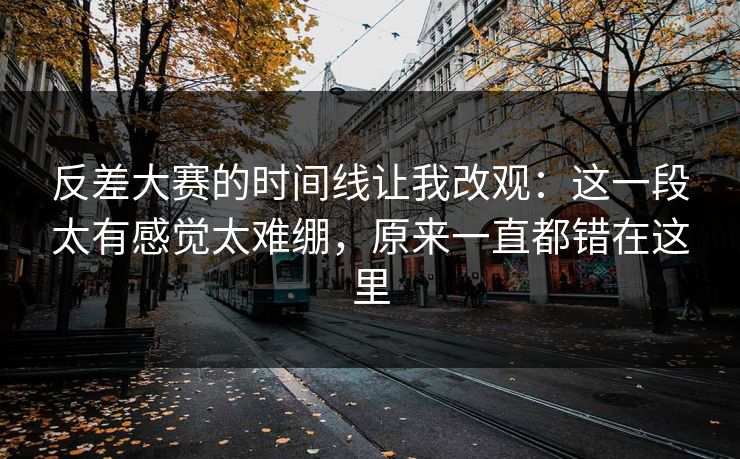 反差大赛的时间线让我改观：这一段太有感觉太难绷，原来一直都错在这里
