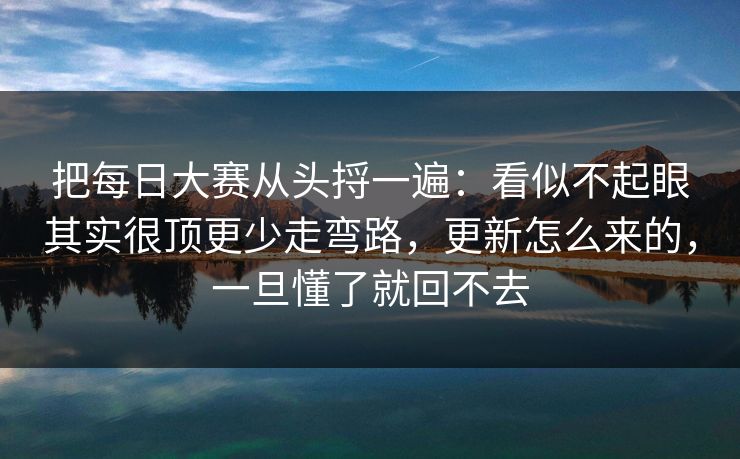 把每日大赛从头捋一遍：看似不起眼其实很顶更少走弯路，更新怎么来的，一旦懂了就回不去
