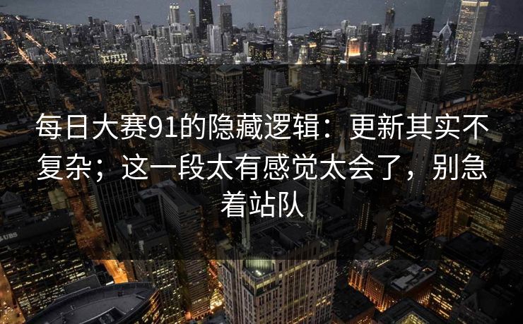 每日大赛91的隐藏逻辑：更新其实不复杂；这一段太有感觉太会了，别急着站队