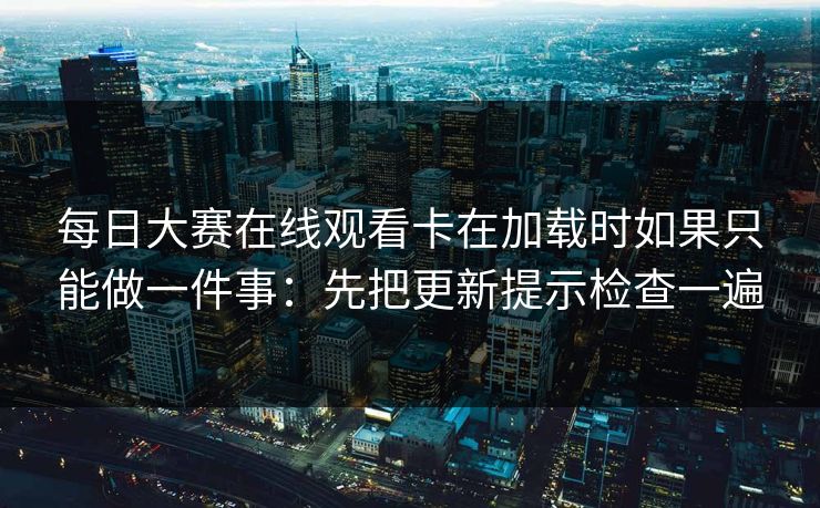 每日大赛在线观看卡在加载时如果只能做一件事：先把更新提示检查一遍