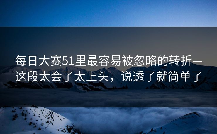 每日大赛51里最容易被忽略的转折—这段太会了太上头，说透了就简单了