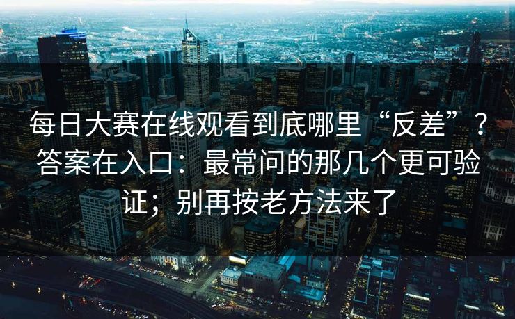 每日大赛在线观看到底哪里“反差”？答案在入口：最常问的那几个更可验证；别再按老方法来了