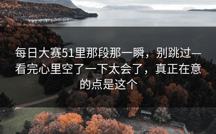 每日大赛51里那段那一瞬，别跳过—看完心里空了一下太会了，真正在意的点是这个