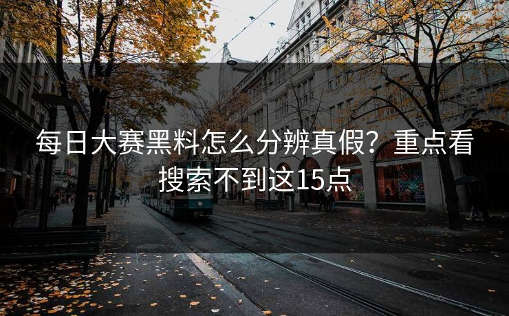 每日大赛黑料怎么分辨真假？重点看搜索不到这15点