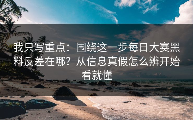 我只写重点：围绕这一步每日大赛黑料反差在哪？从信息真假怎么辨开始看就懂