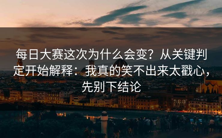 每日大赛这次为什么会变？从关键判定开始解释：我真的笑不出来太戳心，先别下结论