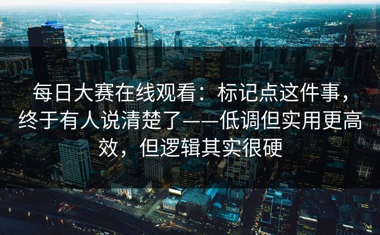 每日大赛在线观看：标记点这件事，终于有人说清楚了——低调但实用更高效，但逻辑其实很硬
