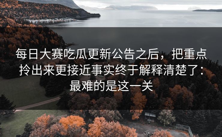 每日大赛吃瓜更新公告之后，把重点拎出来更接近事实终于解释清楚了：最难的是这一关