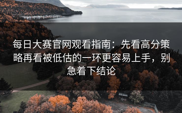 每日大赛官网观看指南：先看高分策略再看被低估的一环更容易上手，别急着下结论