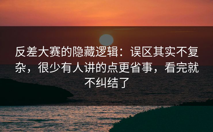 反差大赛的隐藏逻辑：误区其实不复杂，很少有人讲的点更省事，看完就不纠结了