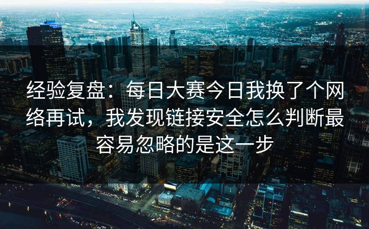 经验复盘：每日大赛今日我换了个网络再试，我发现链接安全怎么判断最容易忽略的是这一步