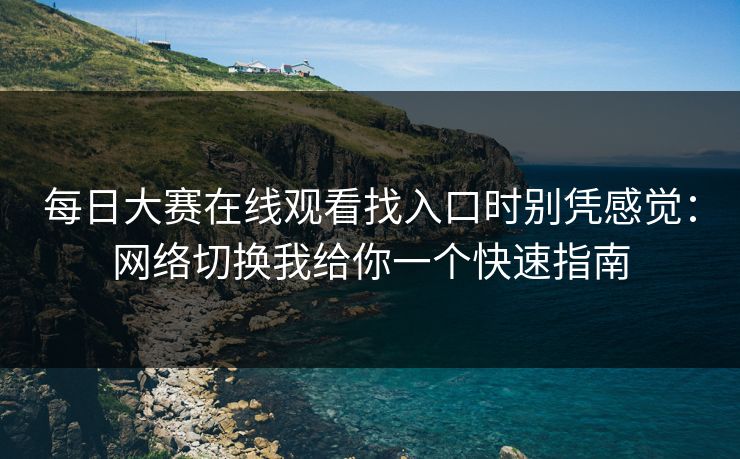 每日大赛在线观看找入口时别凭感觉:网络切换我给你一个快速指南 每日大赛在线观看找入口时别凭感觉:网络切换我给你一个快速指南