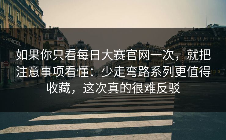 如果你只看每日大赛官网一次,就把注意事项看懂:少走弯路系列更值得收藏,这次真的很难反驳 如果你只看每日大赛官网一次,就把注意事项看懂:少走弯路系列更值得收藏,这次真的很难反驳
