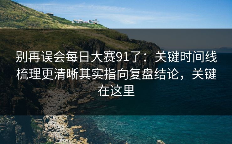 别再误会每日大赛91了:关键时间线梳理更清晰其实指向复盘结论,关键在这里 别再误会每日大赛91了:关键时间线梳理更清晰其实指向复盘结论,关键在这里
