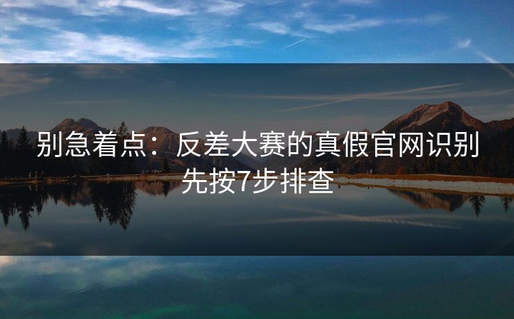 别急着点:反差大赛的真假官网识别先按7步排查 别急着点:反差大赛的真假官网识别先按7步排查
