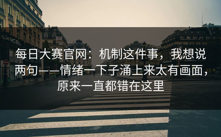 每日大赛官网：机制这件事，我想说两句——情绪一下子涌上来太有画面，原来一直都错在这里