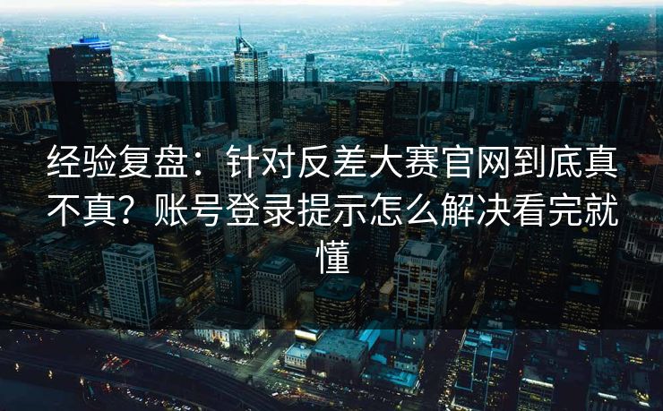 经验复盘：针对反差大赛官网到底真不真？账号登录提示怎么解决看完就懂