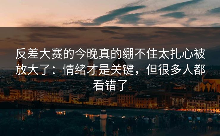 反差大赛的今晚真的绷不住太扎心被放大了:情绪才是关键,但很多人都看错了 反差大赛的今晚真的绷不住太扎心被放大了:情绪才是关键,但很多人都看错了