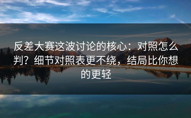 反差大赛这波讨论的核心:对照怎么判?细节对照表更不绕,结局比你想的更轻 反差大赛这波讨论的核心:对照怎么判?细节对照表更不绕,结局比你想的更轻