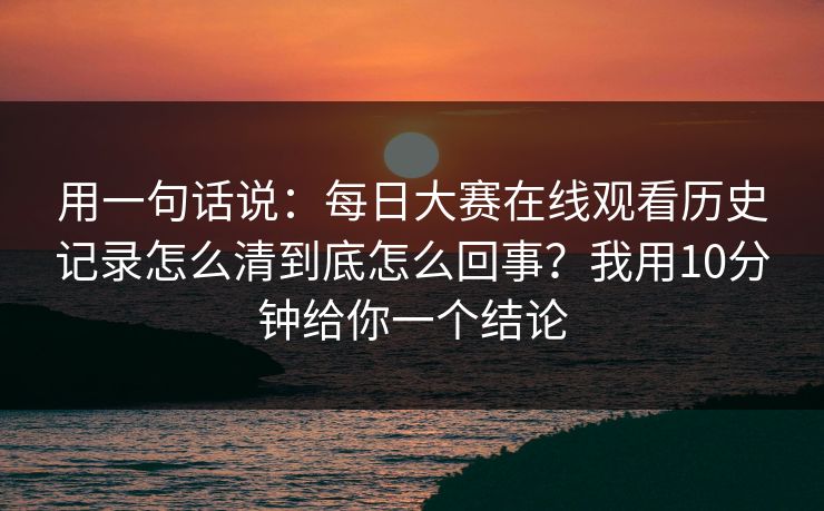 用一句话说:每日大赛在线观看历史记录怎么清到底怎么回事?我用10分钟给你一个结论 用一句话说:每日大赛在线观看历史记录怎么清到底怎么回事?我用10分钟给你一个结论