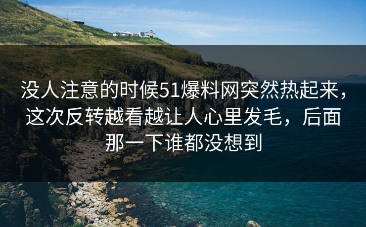 没人注意的时候51爆料网突然热起来,这次反转越看越让人心里发毛,后面那一下谁都没想到 没人注意的时候51爆料网突然热起来,这次反转越看越让人心里发毛,后面那一下谁都没想到