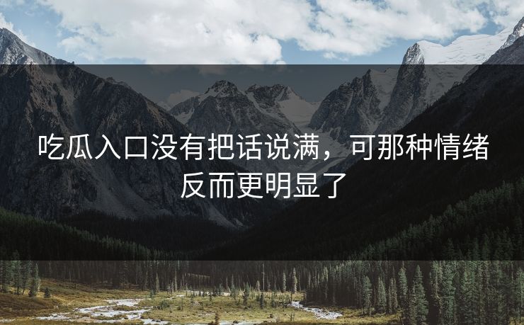 吃瓜入口没有把话说满,可那种情绪反而更明显了 吃瓜入口没有把话说满,可那种情绪反而更明显了