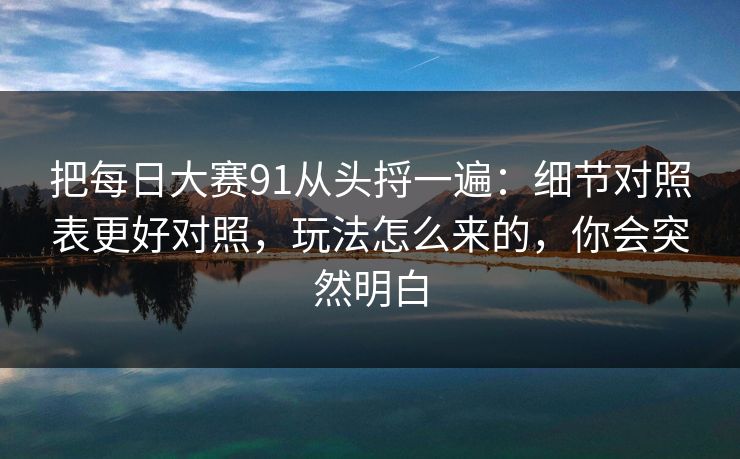 把每日大赛91从头捋一遍：细节对照表更好对照，玩法怎么来的，你会突然明白